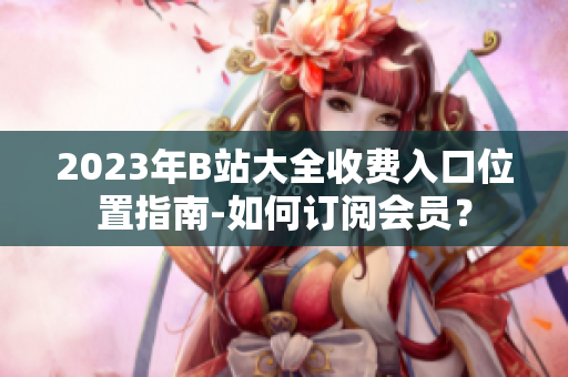 2023年B站大全收費(fèi)入口位置指南-如何訂閱會員？