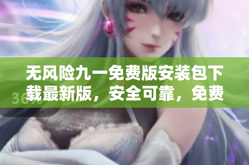 無風(fēng)險九一免費版安裝包下載最新版，安全可靠，免費獲??！