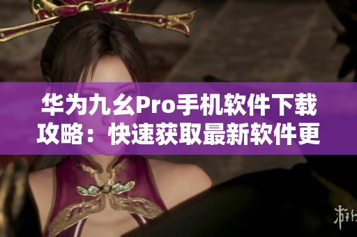 華為九幺Pro手機軟件下載攻略：快速獲取最新軟件更新