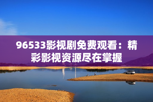 96533影視劇免費觀看：精彩影視資源盡在掌握