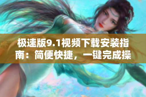 極速版9.1視頻下載安裝指南：簡便快捷，一鍵完成操作