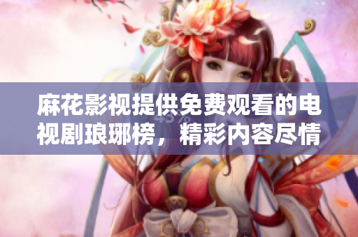 麻花影視提供免費(fèi)觀看的電視劇瑯琊榜，精彩內(nèi)容盡情暢享