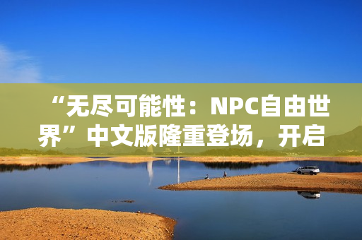 “無盡可能性：NPC自由世界”中文版隆重登場，開啟一場自由探索與無盡冒險之旅