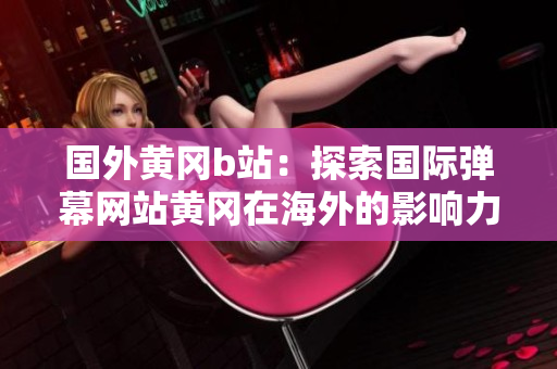 國外黃岡b站：探索國際彈幕網(wǎng)站黃岡在海外的影響力