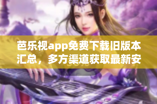 芭樂視app免費下載舊版本匯總，多方渠道獲取最新安裝包