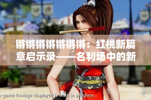 鏘鏘鏘鏘鏘鏘鏘：紅桃新篇章啟示錄――名利場中的新挑戰(zhàn)