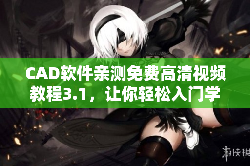 CAD軟件親測(cè)免費(fèi)高清視頻教程3.1，讓你輕松入門學(xué)習(xí)!