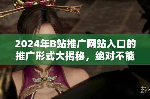 2024年B站推廣網(wǎng)站入口的推廣形式大揭秘，絕對(duì)不能錯(cuò)過(guò)！