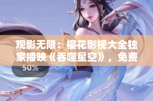 觀影無限：櫻花影視大全獨(dú)家播映《吞噬星空》，免費(fèi)暢享高清大片