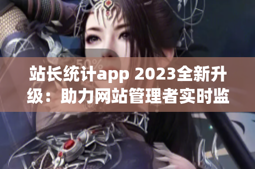 站長統(tǒng)計app 2023全新升級：助力網(wǎng)站管理者實時監(jiān)控數(shù)據(jù)，提升用戶體驗