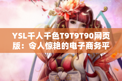 YSL千人千色T9T9T90網(wǎng)頁(yè)版：令人驚艷的電子商務(wù)平臺(tái)，綻放個(gè)性色彩