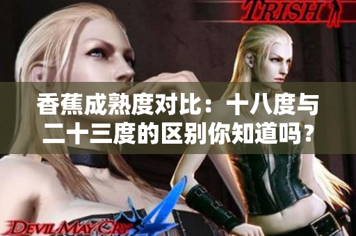 香蕉成熟度對比：十八度與二十三度的區(qū)別你知道嗎？