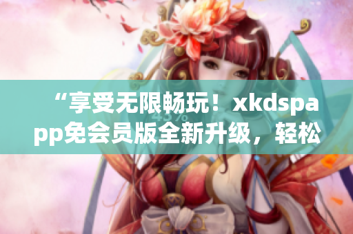 “享受無限暢玩！xkdspapp免會員版全新升級，輕松暢游kdb舊版本！”