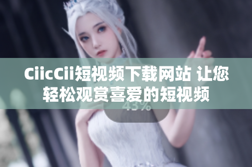 CiicCii短視頻下載網(wǎng)站 讓您輕松觀賞喜愛的短視頻