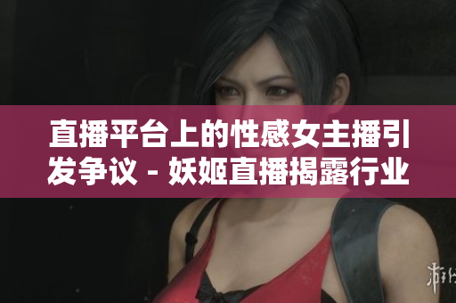 直播平臺(tái)上的性感女主播引發(fā)爭議 - 妖姬直播揭露行業(yè)暗黑面貌