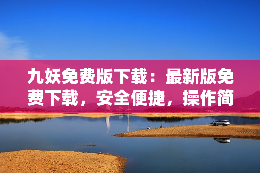 九妖免費(fèi)版下載：最新版免費(fèi)下載，安全便捷，操作簡(jiǎn)單易懂，趕快擁有吧