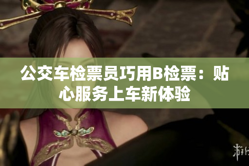 公交車檢票員巧用B檢票：貼心服務上車新體驗