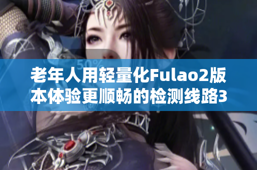 老年人用輕量化Fulao2版本體驗(yàn)更順暢的檢測(cè)線路3
