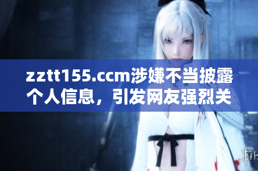 zztt155.ccm涉嫌不當(dāng)披露個(gè)人信息，引發(fā)網(wǎng)友強(qiáng)烈關(guān)注