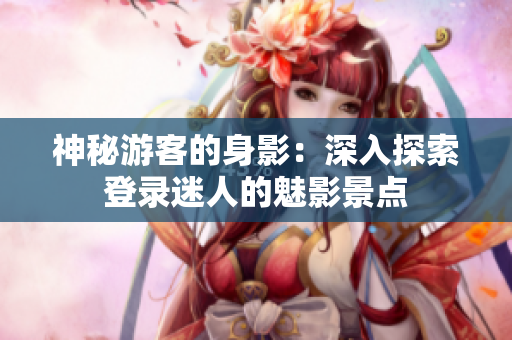 神秘游客的身影：深入探索登錄迷人的魅影景點(diǎn)