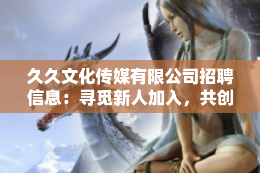久久文化傳媒有限公司招聘信息：尋覓新人加入，共創(chuàng)輝煌明天