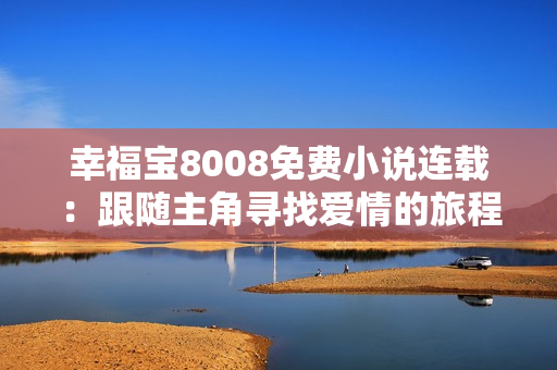 幸福寶8008免費小說連載：跟隨主角尋找愛情的旅程