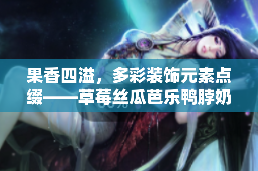 果香四溢，多彩裝飾元素點(diǎn)綴——草莓絲瓜芭樂鴨脖奶茶