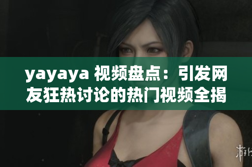 yayaya 視頻盤點：引發(fā)網(wǎng)友狂熱討論的熱門視頻全揭秘