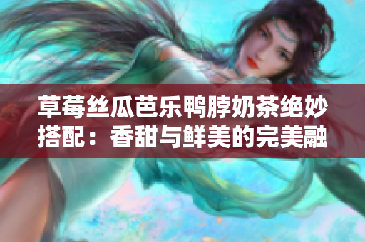 草莓絲瓜芭樂鴨脖奶茶絕妙搭配：香甜與鮮美的完美融合
