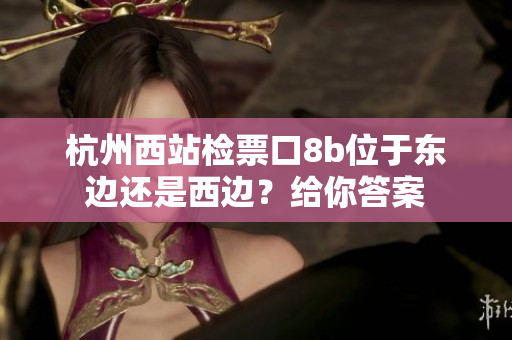 杭州西站檢票口8b位于東邊還是西邊？給你答案