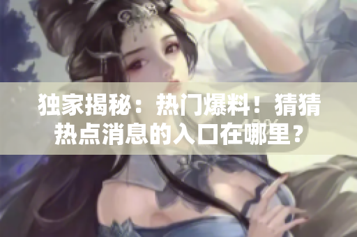 獨(dú)家揭秘：熱門爆料！猜猜熱點(diǎn)消息的入口在哪里？