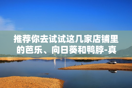 推薦你去試試這幾家店鋪里的芭樂、向日葵和鴨脖-真是不虛此行!