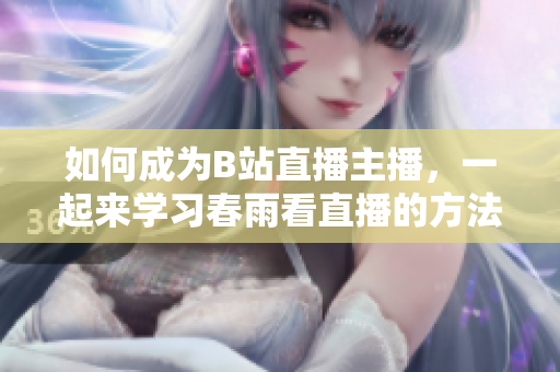 如何成為B站直播主播，一起來學(xué)習(xí)春雨看直播的方法吧