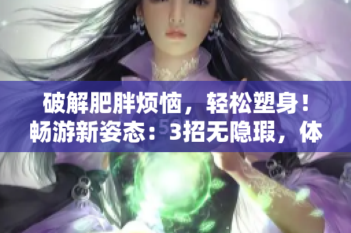 破解肥胖煩惱，輕松塑身！暢游新姿態(tài)：3招無隱瑕，體驗拉拉式無憂課程