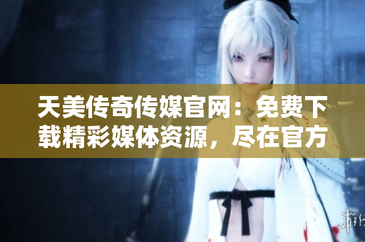 天美傳奇?zhèn)髅焦倬W(wǎng)：免費下載精彩媒體資源，盡在官方網(wǎng)站