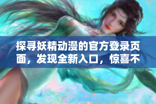 探尋妖精動漫的官方登錄頁面，發(fā)現(xiàn)全新入口，驚喜不斷!