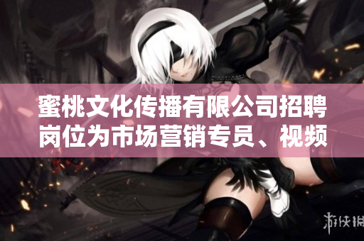 蜜桃文化傳播有限公司招聘崗位為市場(chǎng)營銷專員、視頻內(nèi)容策劃師、文案策劃師的招聘啟事