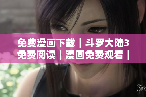 免費(fèi)漫畫下載｜斗羅大陸3免費(fèi)閱讀｜漫畫免費(fèi)觀看｜原創(chuàng)漫畫在線閱讀