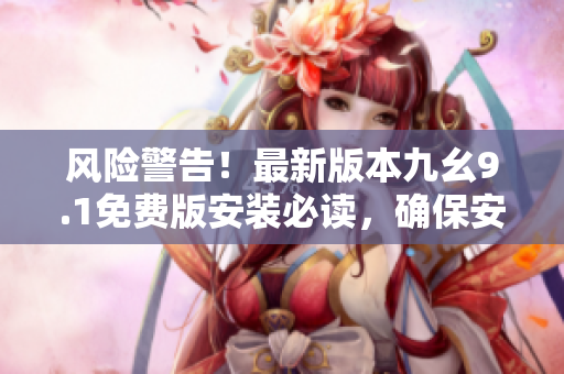 風(fēng)險(xiǎn)警告！最新版本九幺9.1免費(fèi)版安裝必讀，確保安全防護(hù)