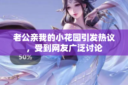 老公親我的小花園引發(fā)熱議，受到網(wǎng)友廣泛討論