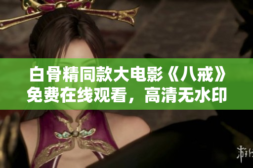 白骨精同款大電影《八戒》免費(fèi)在線觀看，高清無(wú)水印版本！