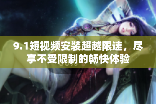 9.1短視頻安裝超越限速，盡享不受限制的暢快體驗(yàn)