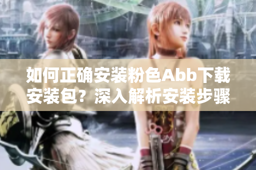 如何正確安裝粉色Abb下載安裝包？深入解析安裝步驟
