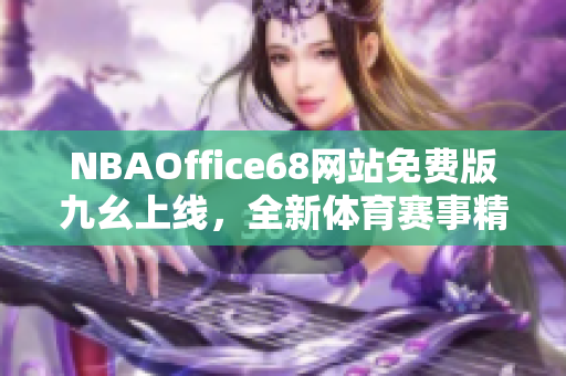 NBAOffice68網(wǎng)站免費(fèi)版九幺上線，全新體育賽事精彩搶先看!
