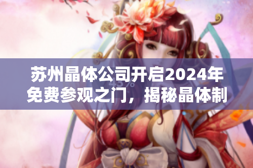 蘇州晶體公司開啟2024年免費(fèi)參觀之門，揭秘晶體制造工藝及技術(shù)創(chuàng)新