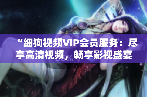 “細(xì)狗視頻VIP會(huì)員服務(wù)：盡享高清視頻，暢享影視盛宴”