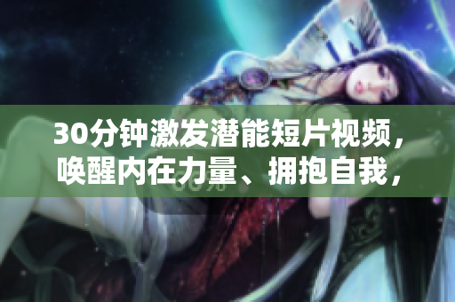 30分鐘激發(fā)潛能短片視頻，喚醒內(nèi)在力量、擁抱自我，燃燒激情。