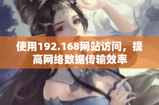 使用192.168網(wǎng)站訪問，提高網(wǎng)絡數(shù)據(jù)傳輸效率