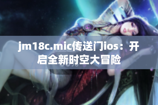 jm18c.mic傳送門ios：開啟全新時空大冒險