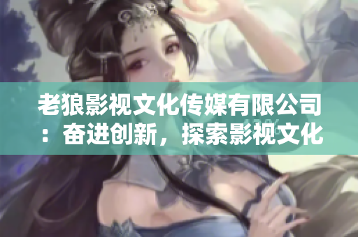 老狼影視文化傳媒有限公司：奮進創(chuàng)新，探索影視文化新領域